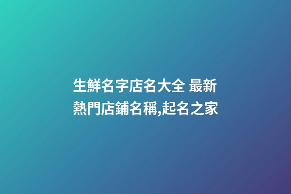 生鮮名字店名大全 最新熱門店鋪名稱,起名之家-第1張-店鋪起名-玄機派